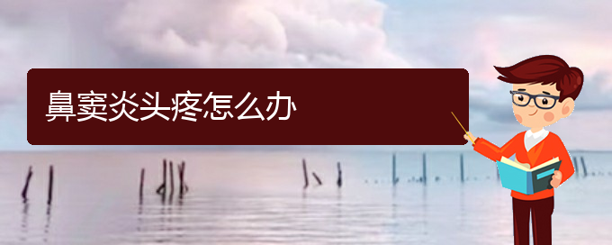 (貴陽(yáng)好的治療鼻竇炎的醫(yī)院)鼻竇炎頭疼怎么辦(圖1)