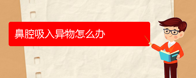 (貴陽看鼻腔乳頭狀瘤醫(yī)院哪個好)鼻腔吸入異物怎么辦(圖1)