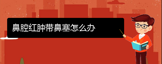 (貴陽(yáng)哪里能看鼻腔乳頭狀瘤)鼻腔紅腫帶鼻塞怎么辦(圖1)