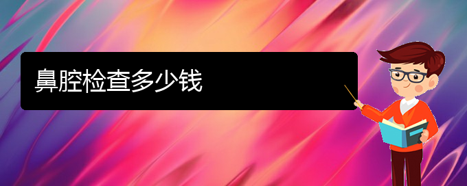 (貴陽(yáng)鼻科醫(yī)院掛號(hào))鼻腔檢查多少錢(圖1)