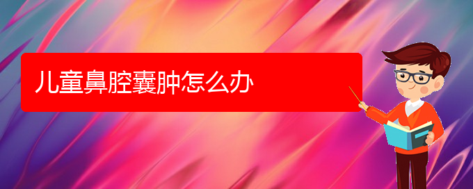 (貴陽鼻科醫(yī)院掛號)兒童鼻腔囊腫怎么辦(圖1)