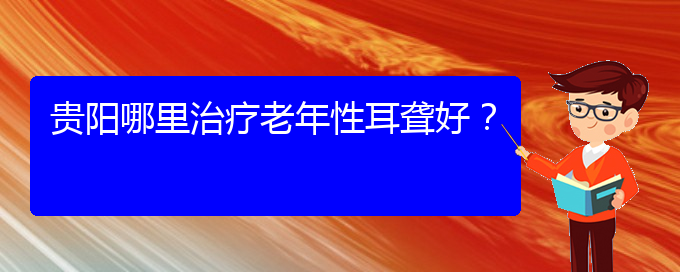 (貴陽耳科醫(yī)院掛號(hào))貴陽哪里治療老年性耳聾好？(圖1)