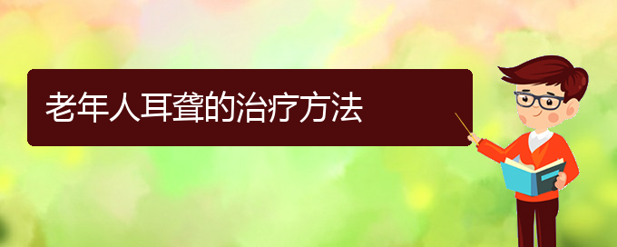 (貴陽(yáng)耳科醫(yī)院掛號(hào))老年人耳聾的治療方法(圖1)