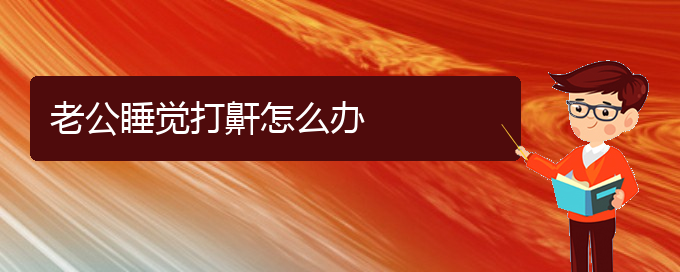 (貴陽哪里醫(yī)院看兒童打鼾好)老公睡覺打鼾怎么辦(圖1)