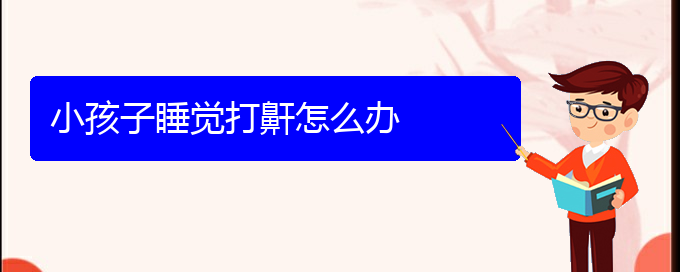 (貴陽(yáng)看打呼嚕,打鼾的費(fèi)用)小孩子睡覺(jué)打鼾怎么辦(圖1)