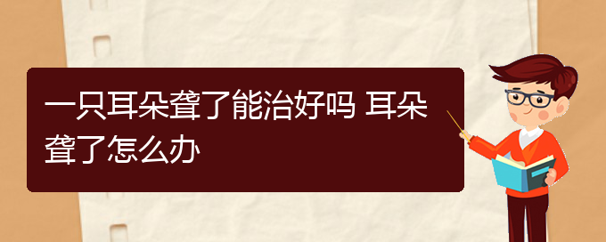 (貴陽(yáng)耳科醫(yī)院掛號(hào))一只耳朵聾了能治好嗎 耳朵聾了怎么辦(圖1)