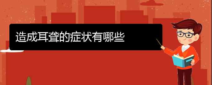 (貴陽去醫(yī)院看耳聾價(jià)格)造成耳聾的癥狀有哪些(圖1)