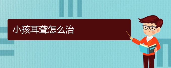 (貴陽耳科醫(yī)院掛號)小孩耳聾怎么治(圖1)