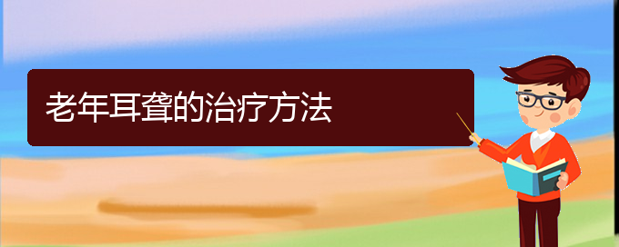 (貴陽哪里能看耳聾)老年耳聾的治療方法(圖1)