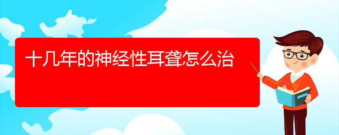 (貴陽治耳聾好的耳聾醫(yī)院)十幾年的神經(jīng)性耳聾怎么治(圖1)