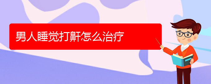 (貴陽(yáng)看兒童打鼾哪家醫(yī)院比較好)男人睡覺打鼾怎么治療(圖1)