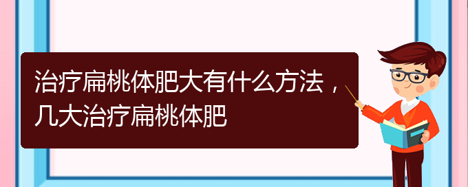 (貴陽治打鼾厲害的醫(yī)院)治療扁桃體肥大有什么方法，幾大治療扁桃體肥(圖1)