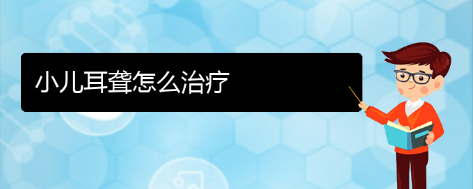 (貴陽耳科醫(yī)院掛號(hào))小兒耳聾怎么治療(圖1)