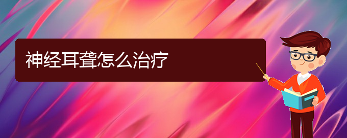 (貴陽耳科醫(yī)院掛號(hào))神經(jīng)耳聾怎么治療(圖1)