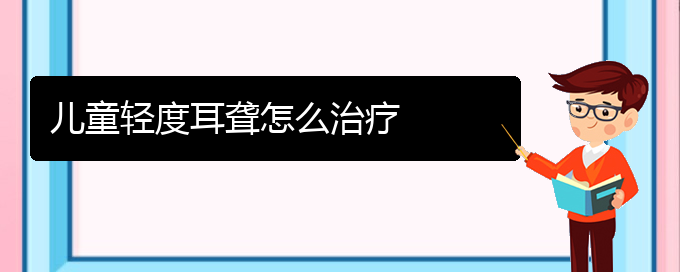 (貴陽耳科醫(yī)院掛號(hào))兒童輕度耳聾怎么治療(圖1)