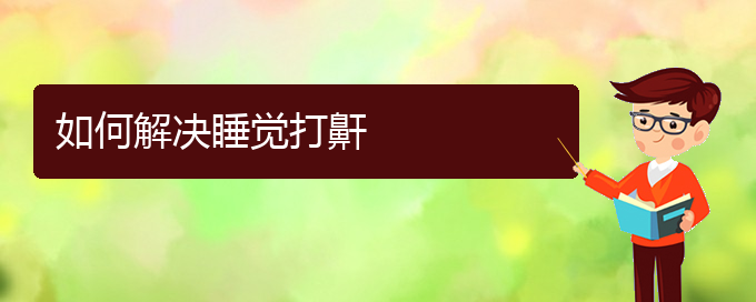 (治兒童打鼾貴陽最好的醫(yī)院)如何解決睡覺打鼾(圖1)