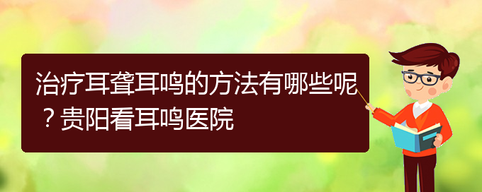 (貴陽(yáng)耳科醫(yī)院掛號(hào))治療耳聾耳鳴的方法有哪些呢？貴陽(yáng)看耳鳴醫(yī)院(圖1)