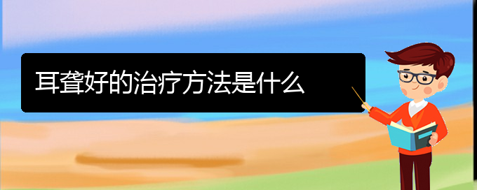 (貴陽(yáng)耳科醫(yī)院掛號(hào))耳聾好的治療方法是什么(圖1)