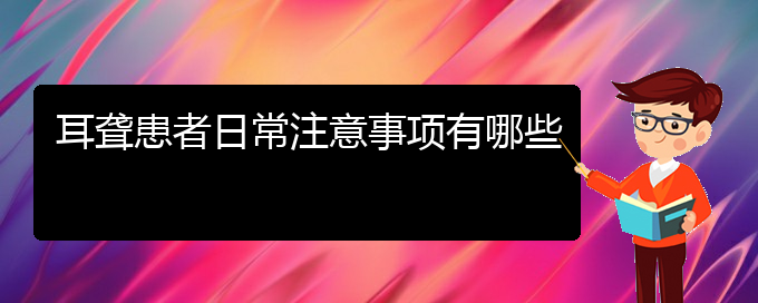 (貴陽(yáng)哪里看耳聾好)耳聾患者日常注意事項(xiàng)有哪些(圖1)