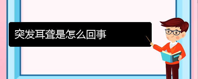 (貴陽耳科醫(yī)院掛號(hào))突發(fā)耳聾是怎么回事(圖1)