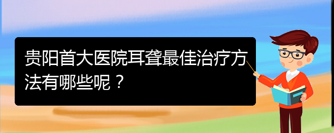 (貴陽(yáng)看耳聾價(jià)格)貴陽(yáng)首大醫(yī)院耳聾最佳治療方法有哪些呢？(圖1)