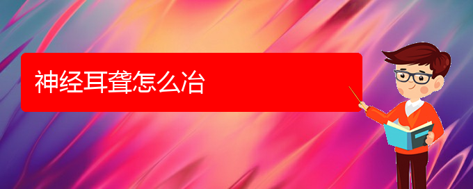 (貴陽正規(guī)公立醫(yī)院哪家看耳聾好)神經(jīng)耳聾怎么冶(圖1)